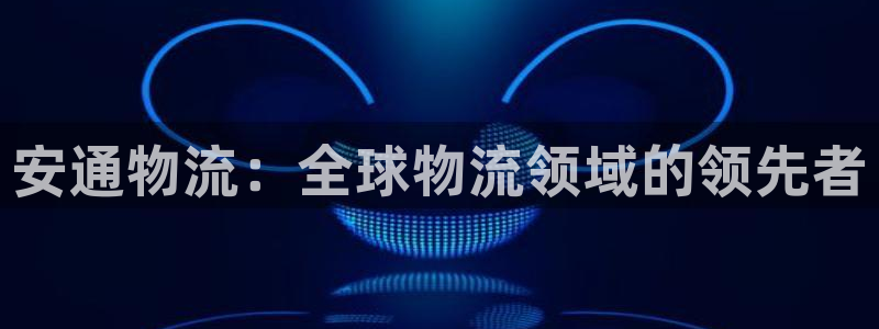 28圈软件有什么用：安通物流：全球物流领域的领先者